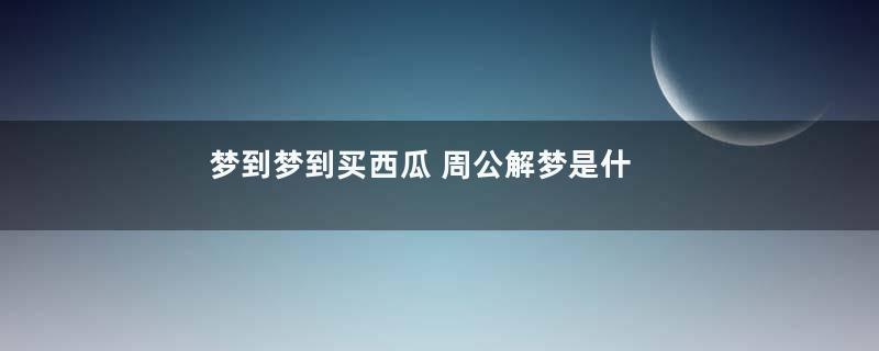 梦到梦到买西瓜 周公解梦是什么意思